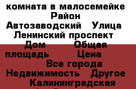 комната в малосемейке › Район ­ Автозаводский › Улица ­ Ленинский проспект › Дом ­ 24 › Общая площадь ­ 55 › Цена ­ 620 000 - Все города Недвижимость » Другое   . Калининградская обл.,Советск г.